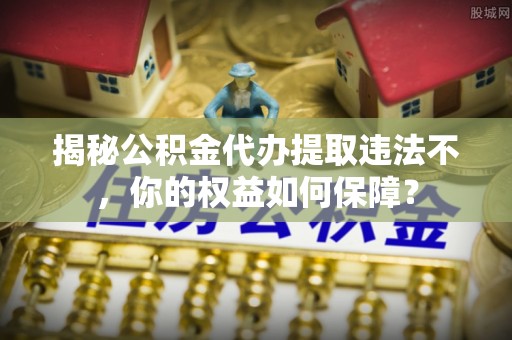 喀什揭秘公积金代办提取违法不，你的权益如何保障？