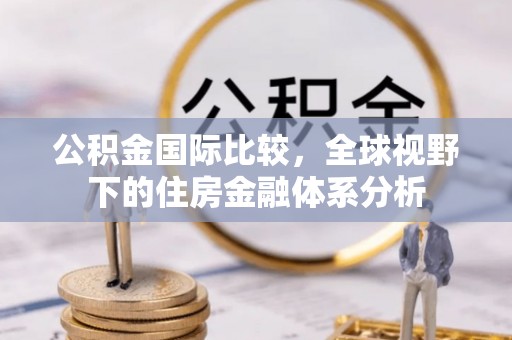 喀什公积金国际比较，全球视野下的住房金融体系分析